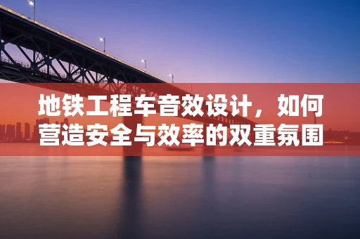地铁工程车音效设计，如何营造安全与效率的双重氛围？