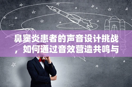 鼻窦炎患者的声音设计挑战，如何通过音效营造共鸣与共鸣的‘消解’？