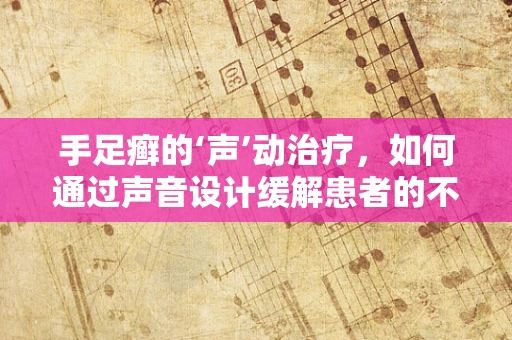 手足癣的‘声’动治疗，如何通过声音设计缓解患者的不适感？