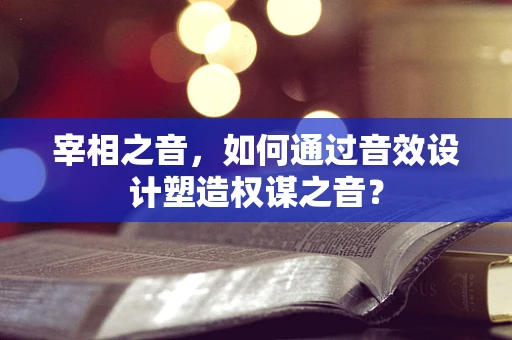 宰相之音，如何通过音效设计塑造权谋之音？