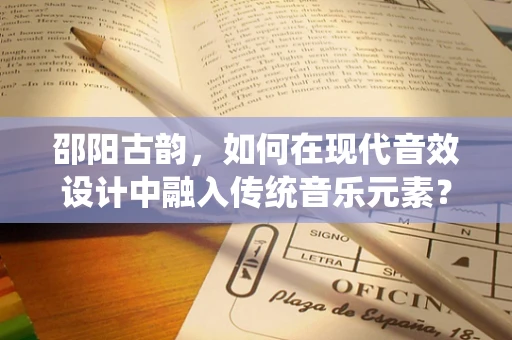 邵阳古韵，如何在现代音效设计中融入传统音乐元素？
