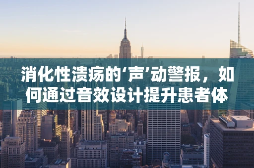 消化性溃疡的‘声’动警报，如何通过音效设计提升患者体验？