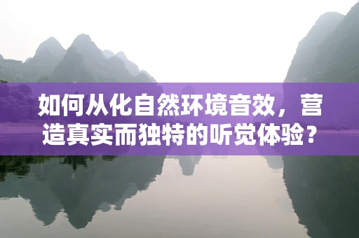 如何从化自然环境音效，营造真实而独特的听觉体验？