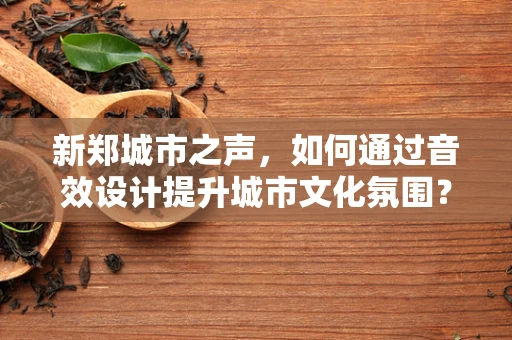 新郑城市之声，如何通过音效设计提升城市文化氛围？