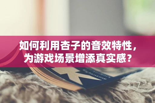 如何利用杏子的音效特性，为游戏场景增添真实感？