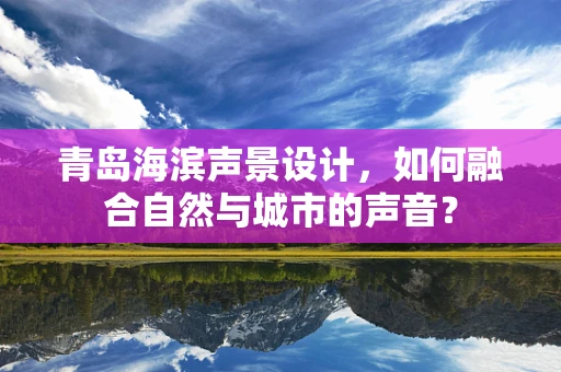 青岛海滨声景设计，如何融合自然与城市的声音？