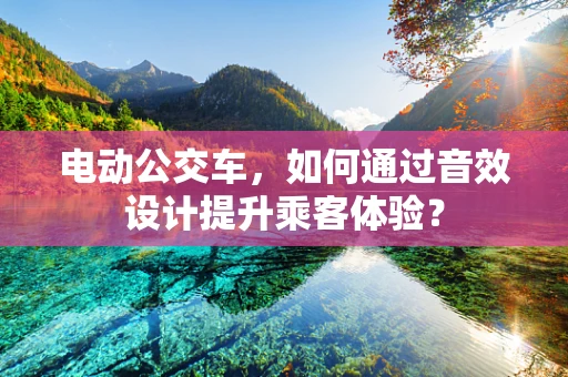 电动公交车，如何通过音效设计提升乘客体验？