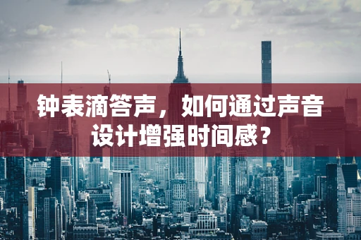 钟表滴答声，如何通过声音设计增强时间感？