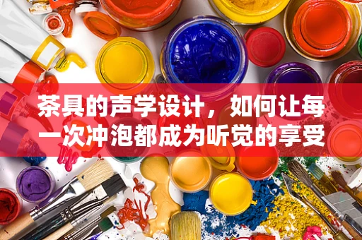 茶具的声学设计，如何让每一次冲泡都成为听觉的享受？