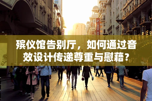 殡仪馆告别厅，如何通过音效设计传递尊重与慰藉？