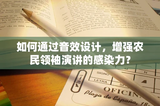 如何通过音效设计，增强农民领袖演讲的感染力？