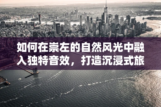 如何在崇左的自然风光中融入独特音效，打造沉浸式旅游体验？