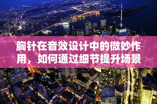 胸针在音效设计中的微妙作用，如何通过细节提升场景氛围？