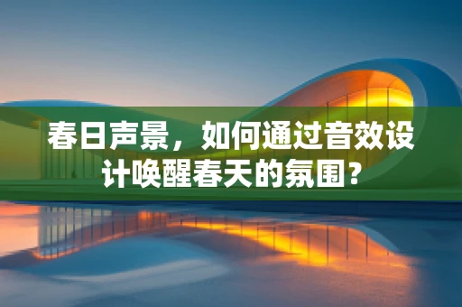 春日声景，如何通过音效设计唤醒春天的氛围？