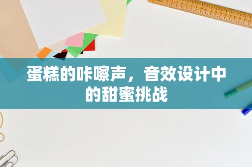 蛋糕的咔嚓声，音效设计中的甜蜜挑战