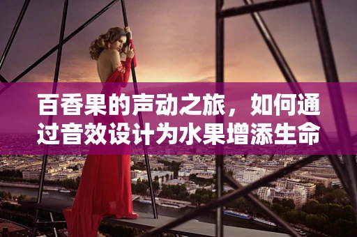 百香果的声动之旅，如何通过音效设计为水果增添生命力？
