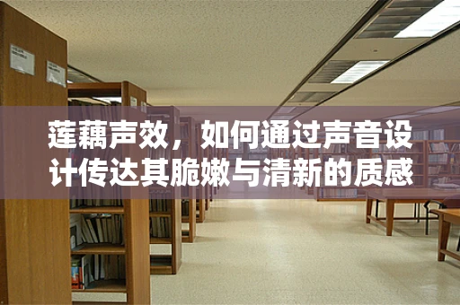 莲藕声效，如何通过声音设计传达其脆嫩与清新的质感？