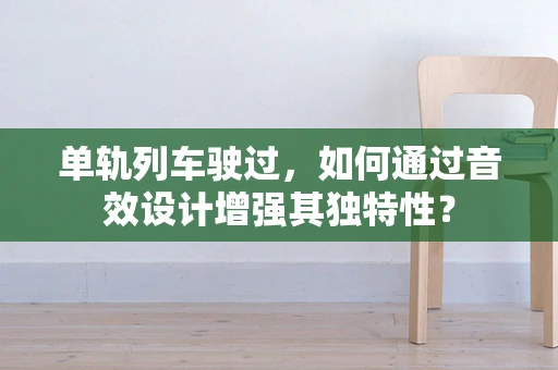 单轨列车驶过，如何通过音效设计增强其独特性？