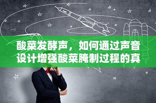 酸菜发酵声，如何通过声音设计增强酸菜腌制过程的真实感？