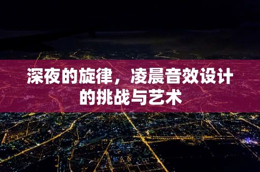 深夜的旋律，凌晨音效设计的挑战与艺术