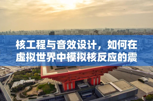 核工程与音效设计，如何在虚拟世界中模拟核反应的震撼？