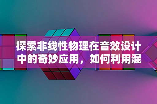 探索非线性物理在音效设计中的奇妙应用，如何利用混沌理论创造无限可能的音效？