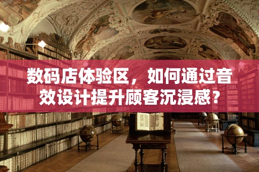 数码店体验区，如何通过音效设计提升顾客沉浸感？