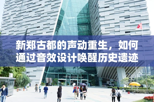 新郑古都的声动重生，如何通过音效设计唤醒历史遗迹的灵魂？