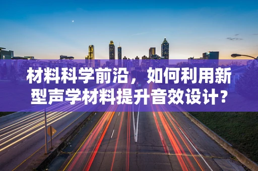 材料科学前沿，如何利用新型声学材料提升音效设计？
