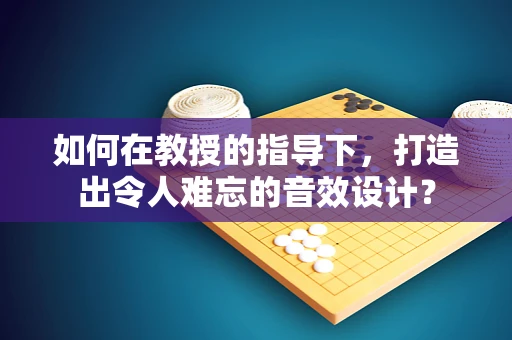 如何在教授的指导下，打造出令人难忘的音效设计？