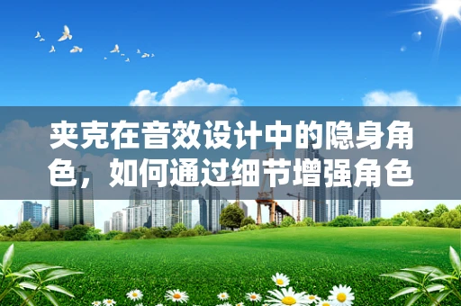 夹克在音效设计中的隐身角色，如何通过细节增强角色个性？