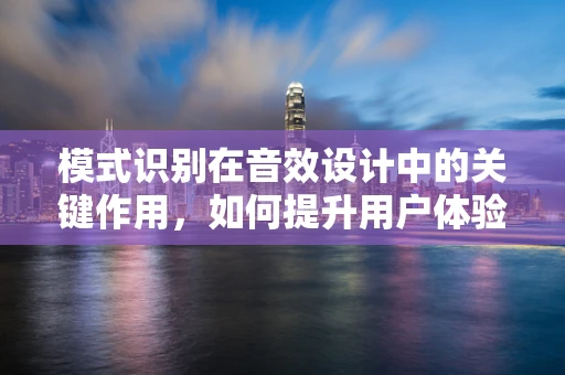 模式识别在音效设计中的关键作用，如何提升用户体验？