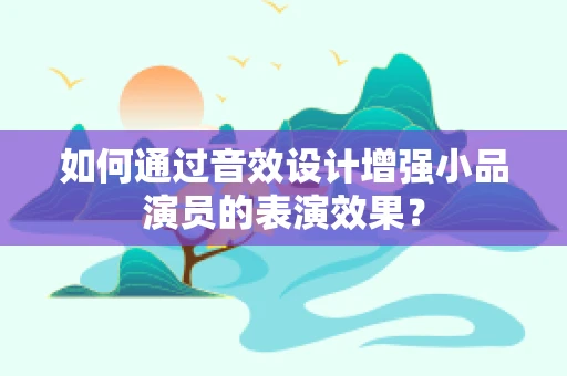 如何通过音效设计增强小品演员的表演效果？