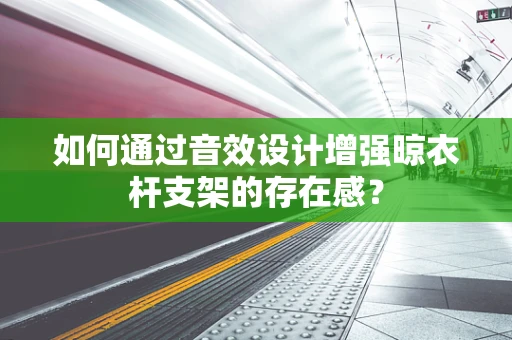 如何通过音效设计增强晾衣杆支架的存在感？