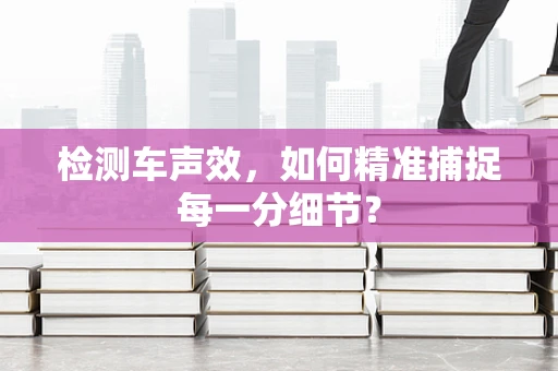 检测车声效，如何精准捕捉每一分细节？