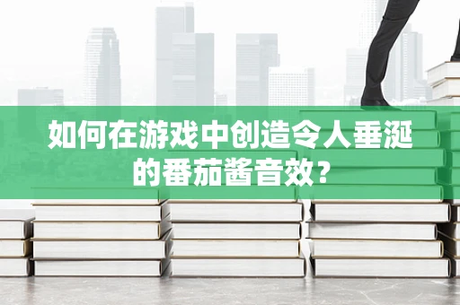 如何在游戏中创造令人垂涎的番茄酱音效？