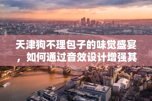 天津狗不理包子的味觉盛宴，如何通过音效设计增强其品牌体验？