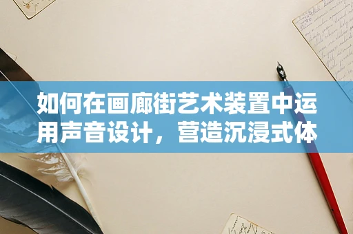 如何在画廊街艺术装置中运用声音设计，营造沉浸式体验？