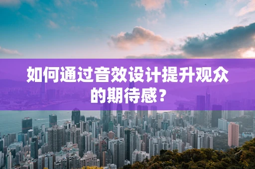 如何通过音效设计提升观众的期待感？