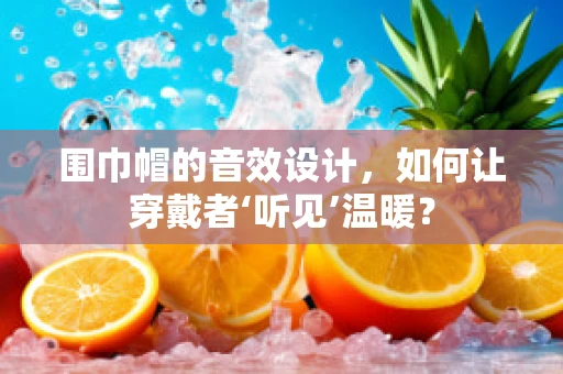围巾帽的音效设计，如何让穿戴者‘听见’温暖？