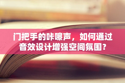 门把手的咔嚓声，如何通过音效设计增强空间氛围？