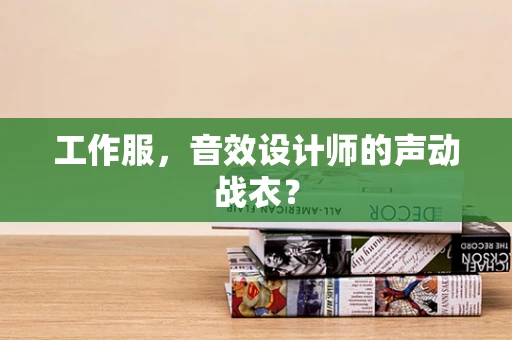 工作服，音效设计师的声动战衣？
