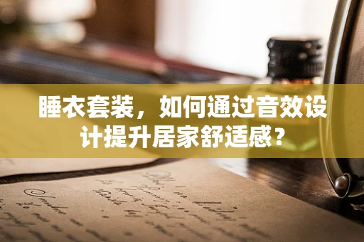 睡衣套装，如何通过音效设计提升居家舒适感？