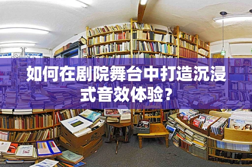 如何在剧院舞台中打造沉浸式音效体验？