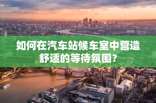 如何在汽车站候车室中营造舒适的等待氛围？