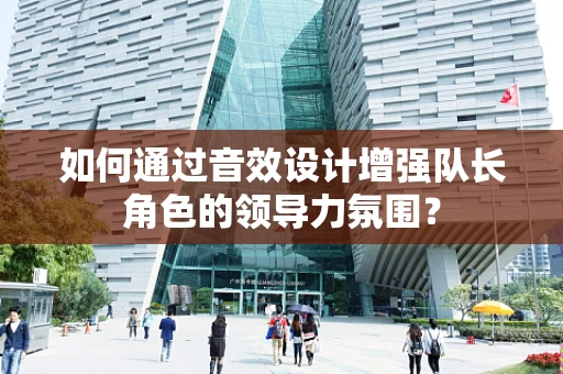 如何通过音效设计增强队长角色的领导力氛围？
