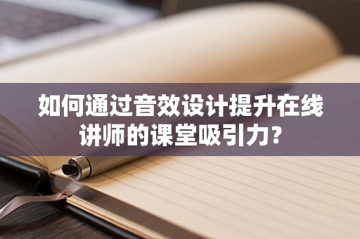 如何通过音效设计提升在线讲师的课堂吸引力？
