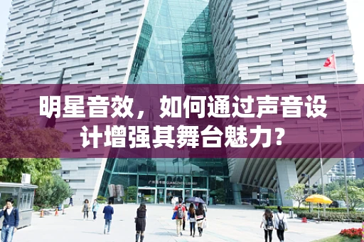 明星音效，如何通过声音设计增强其舞台魅力？
