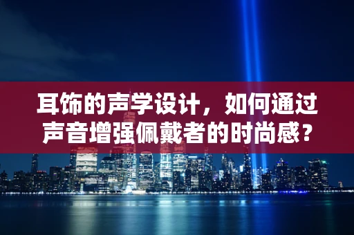 耳饰的声学设计，如何通过声音增强佩戴者的时尚感？