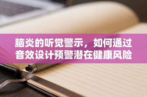 脑炎的听觉警示，如何通过音效设计预警潜在健康风险？